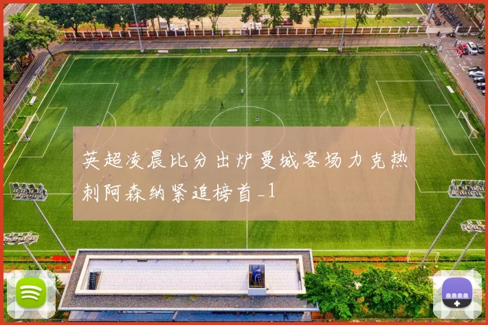 英超凌晨比分出炉曼城客场力克热刺阿森纳紧追榜首_1
