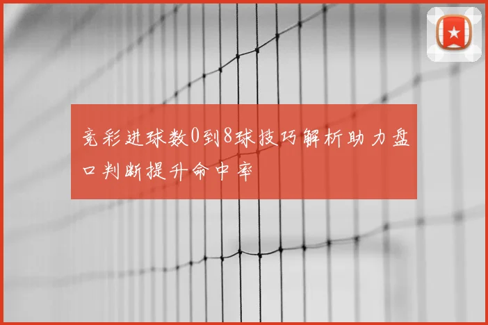 竞彩进球数0到8球技巧解析助力盘口判断提升命中率