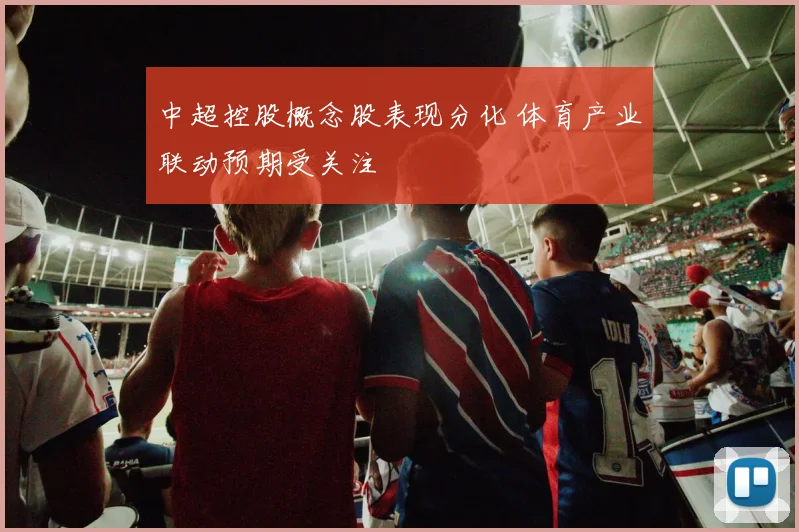 中超控股概念股表现分化 体育产业联动预期受关注