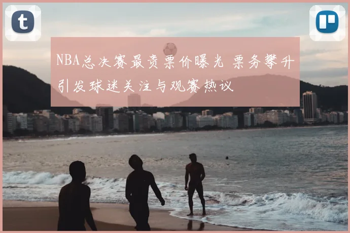 NBA总决赛最贵票价曝光 票务攀升引发球迷关注与观赛热议