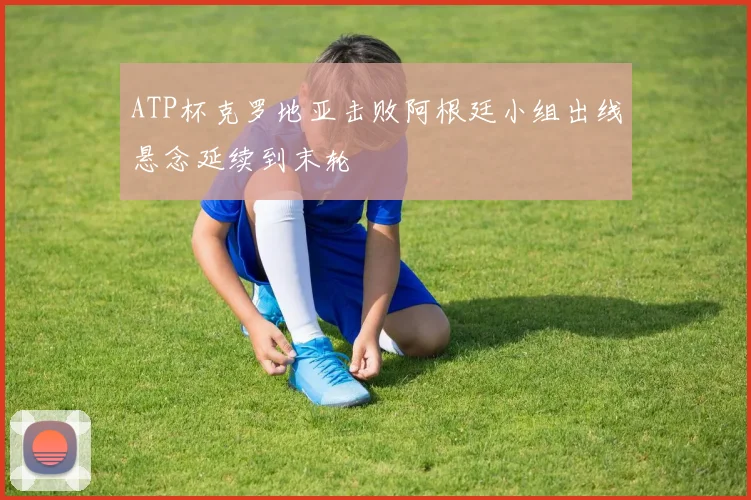 ATP杯克罗地亚击败阿根廷小组出线悬念延续到末轮
