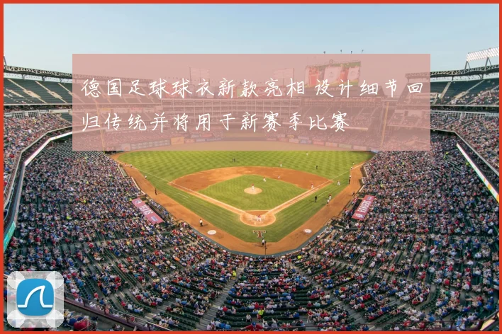 德国足球球衣新款亮相 设计细节回归传统并将用于新赛季比赛