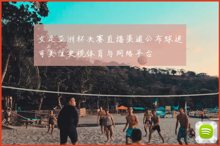 女足亚洲杯决赛直播渠道公布球迷可关注央视体育与网络平台