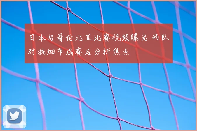 日本与哥伦比亚比赛视频曝光 两队对抗细节成赛后分析焦点