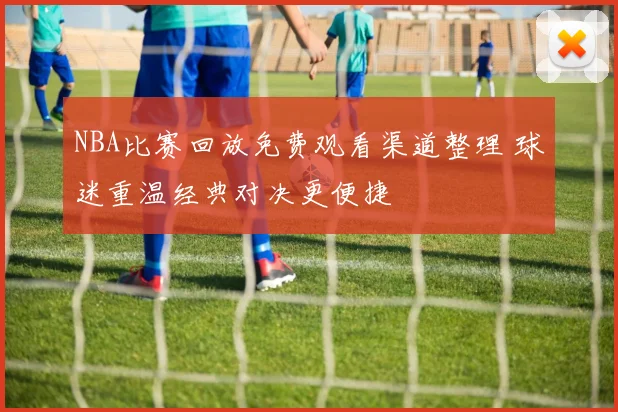 NBA比赛回放免费观看渠道整理 球迷重温经典对决更便捷