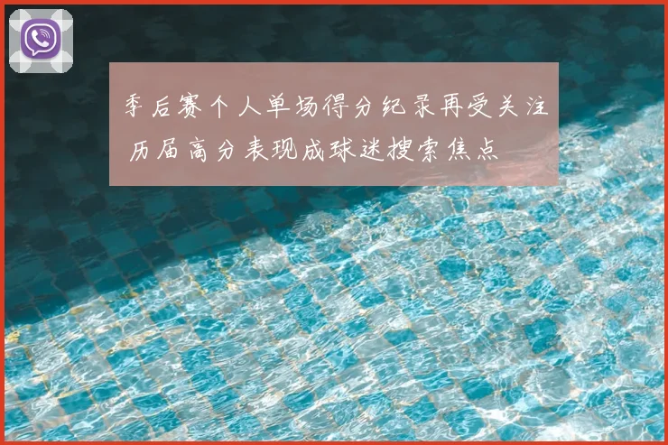季后赛个人单场得分纪录再受关注 历届高分表现成球迷搜索焦点