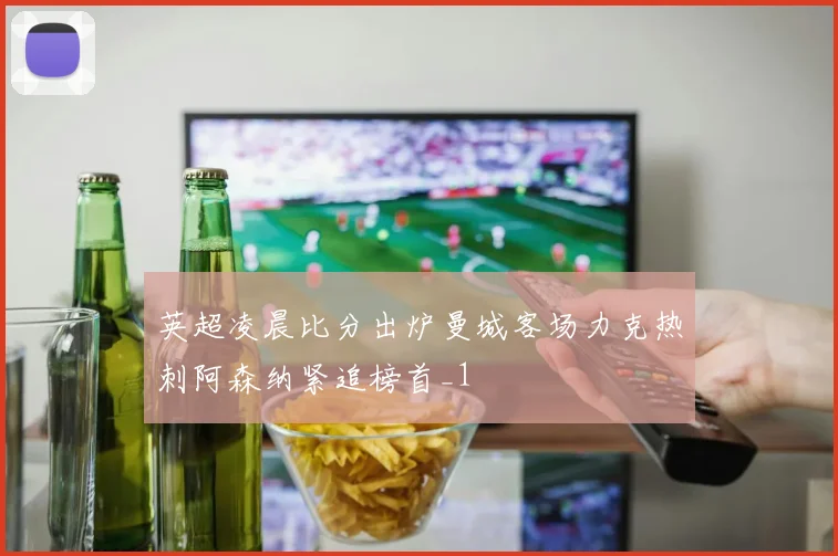 英超凌晨比分出炉曼城客场力克热刺阿森纳紧追榜首_1