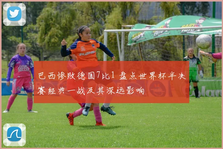 巴西惨败德国7比1 盘点世界杯半决赛经典一战及其深远影响