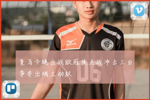 皇马今晚出战欧冠焦点战冲击三分争夺出线主动权