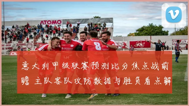 意大利甲级联赛预测比分焦点战前瞻 主队客队攻防数据与胜负看点解析