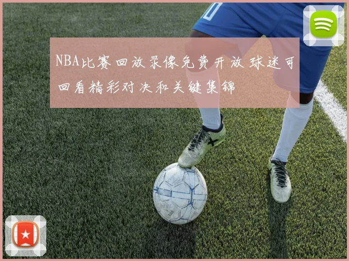 NBA比赛回放录像免费开放 球迷可回看精彩对决和关键集锦