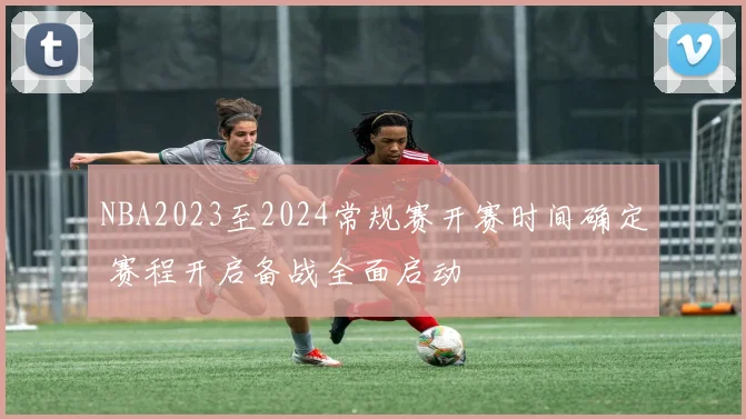 NBA2023至2024常规赛开赛时间确定 赛程开启备战全面启动