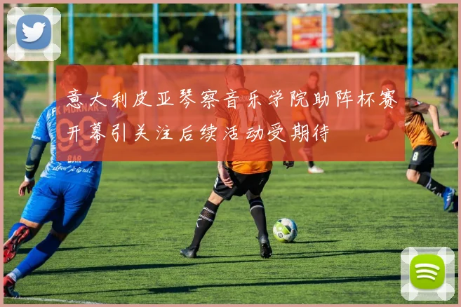 意大利皮亚琴察音乐学院助阵杯赛开幕引关注后续活动受期待