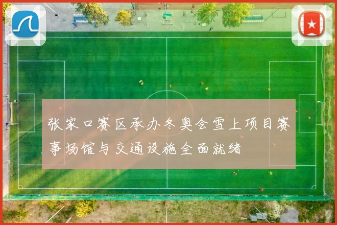 张家口赛区承办冬奥会雪上项目赛事场馆与交通设施全面就绪