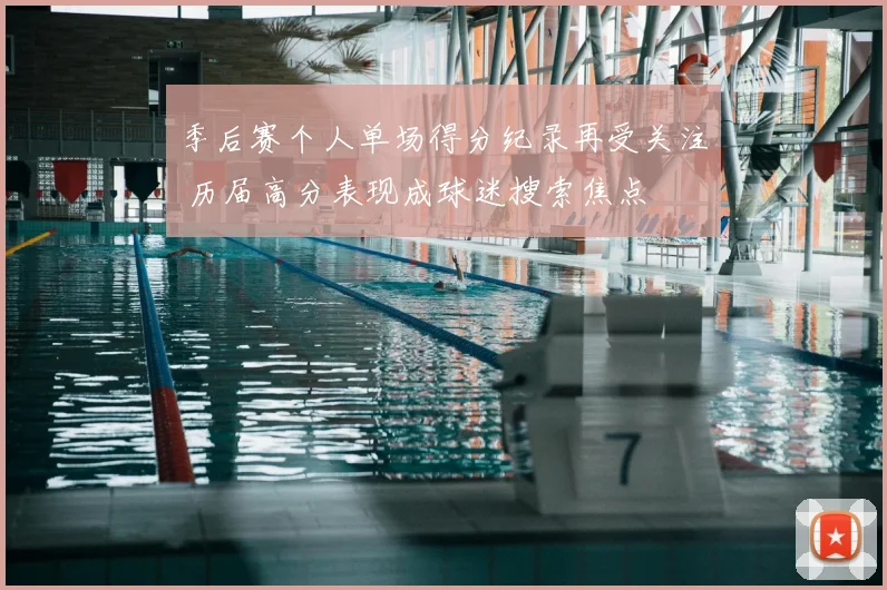 季后赛个人单场得分纪录再受关注 历届高分表现成球迷搜索焦点
