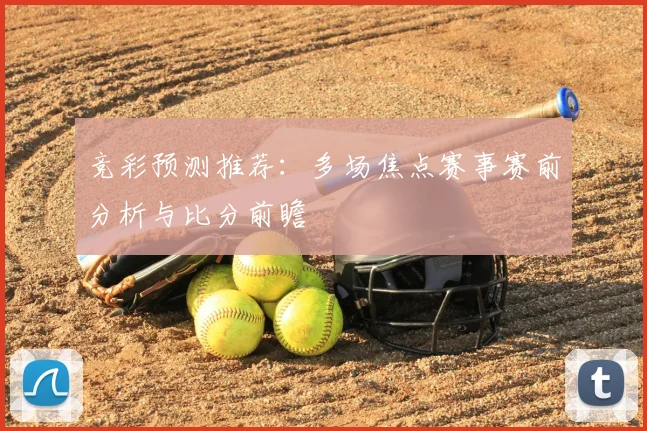 竞彩预测推荐：多场焦点赛事赛前分析与比分前瞻