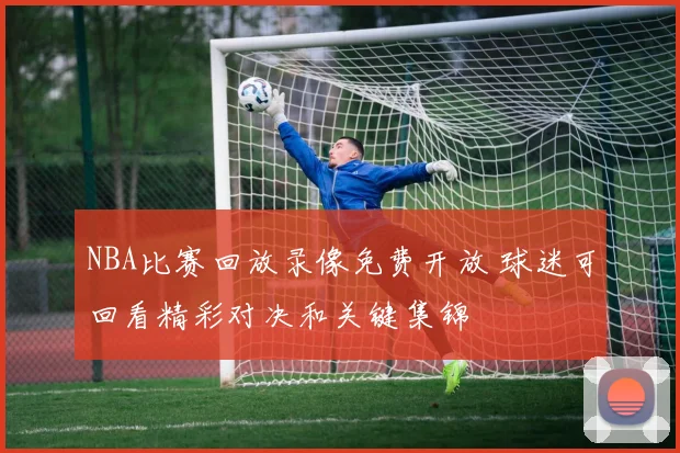 NBA比赛回放录像免费开放 球迷可回看精彩对决和关键集锦