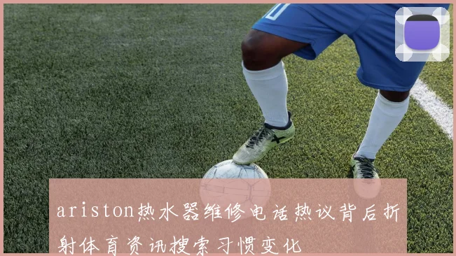 ariston热水器维修电话热议背后折射体育资讯搜索习惯变化
