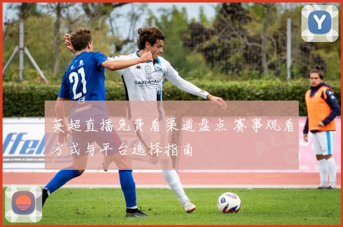 英超直播免费看渠道盘点 赛事观看方式与平台选择指南