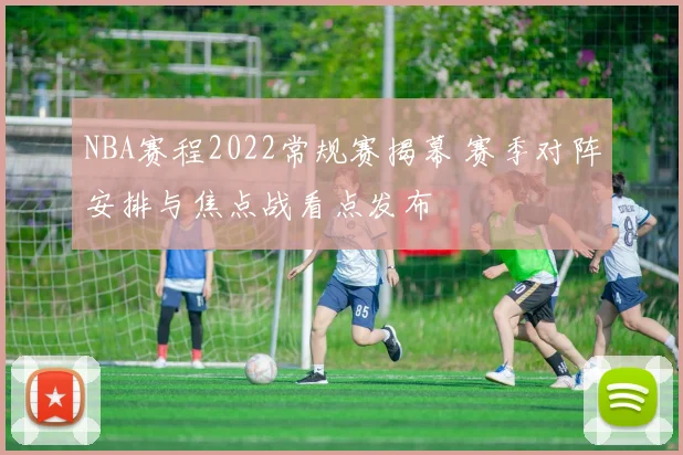 NBA赛程2022常规赛揭幕 赛季对阵安排与焦点战看点发布