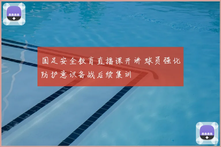 国足安全教育直播课开讲 球员强化防护意识备战后续集训