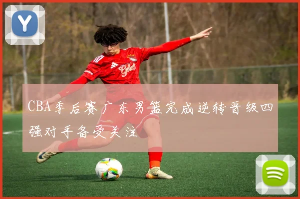 CBA季后赛广东男篮完成逆转晋级四强对手备受关注