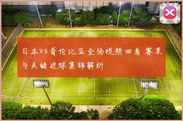 日本vs哥伦比亚全场视频回看 赛果与关键进球集锦解析