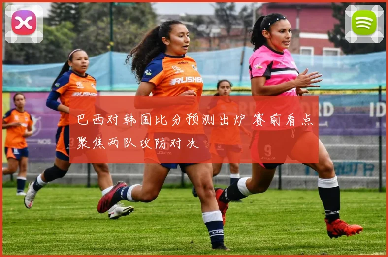 巴西对韩国比分预测出炉 赛前看点聚焦两队攻防对决