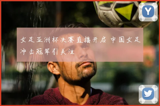 女足亚洲杯决赛直播开启 中国女足冲击冠军引关注
