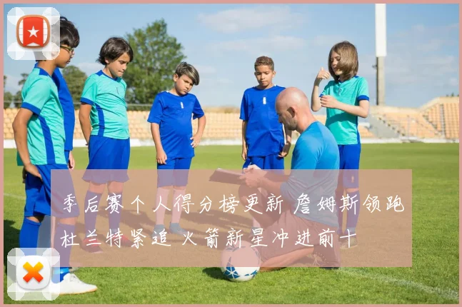 季后赛个人得分榜更新 詹姆斯领跑杜兰特紧追 火箭新星冲进前十