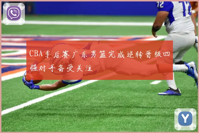 CBA季后赛广东男篮完成逆转晋级四强对手备受关注