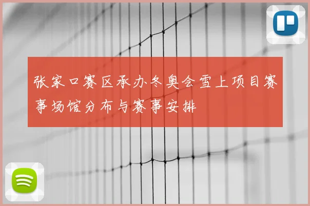 张家口赛区承办冬奥会雪上项目赛事场馆分布与赛事安排
