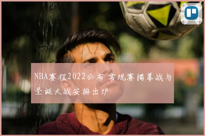 NBA赛程2022公布 常规赛揭幕战与圣诞大战安排出炉