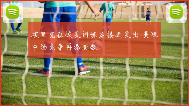 埃里克森恢复训练后接近复出 曼联中场竞争再添变数