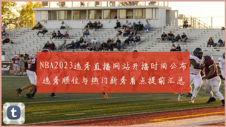 NBA2023选秀直播网站开播时间公布 选秀顺位与热门新秀看点提前汇总