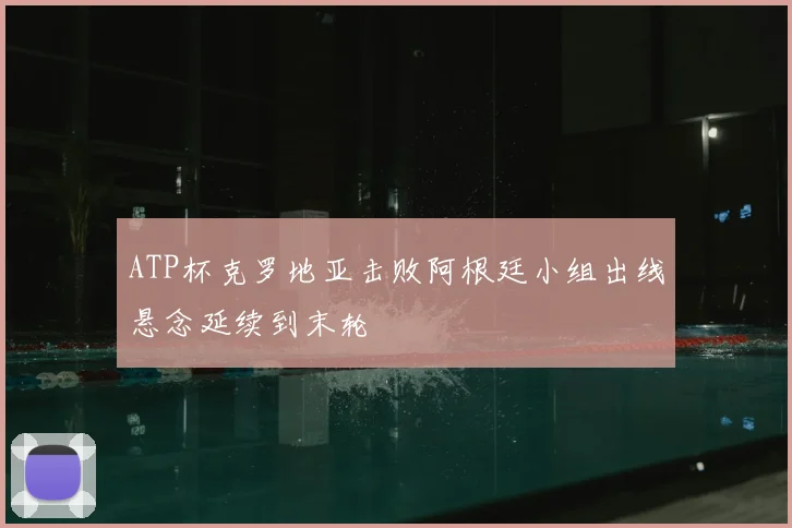 ATP杯克罗地亚击败阿根廷小组出线悬念延续到末轮
