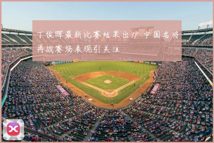 丁俊晖最新比赛结果出炉 中国名将再战赛场表现引关注