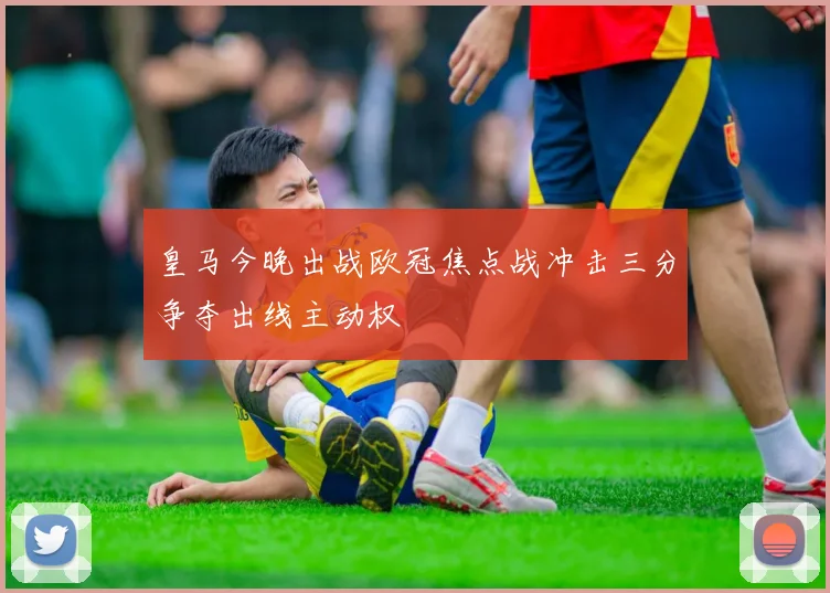 皇马今晚出战欧冠焦点战冲击三分争夺出线主动权