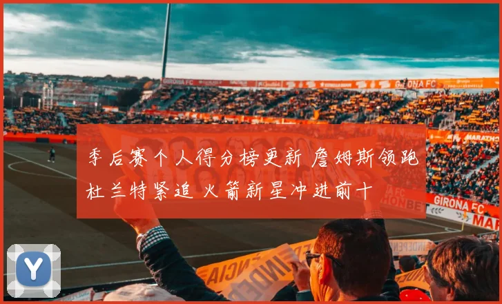 季后赛个人得分榜更新 詹姆斯领跑杜兰特紧追 火箭新星冲进前十