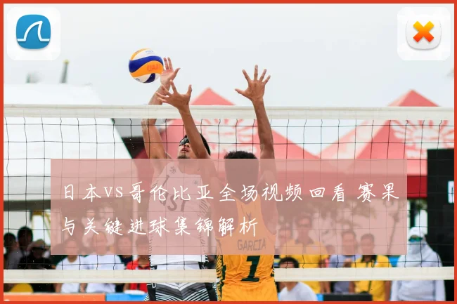 日本vs哥伦比亚全场视频回看 赛果与关键进球集锦解析