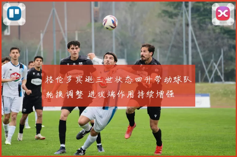 格伦罗宾逊三世状态回升带动球队轮换调整 进攻端作用持续增强
