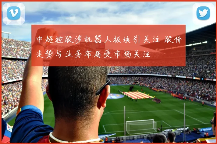 中超控股涉机器人板块引关注 股价走势与业务布局受市场关注