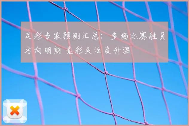 足彩专家预测汇总：多场比赛胜负方向明朗 竞彩关注度升温