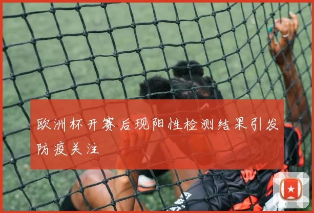 欧洲杯开赛后现阳性检测结果引发防疫关注