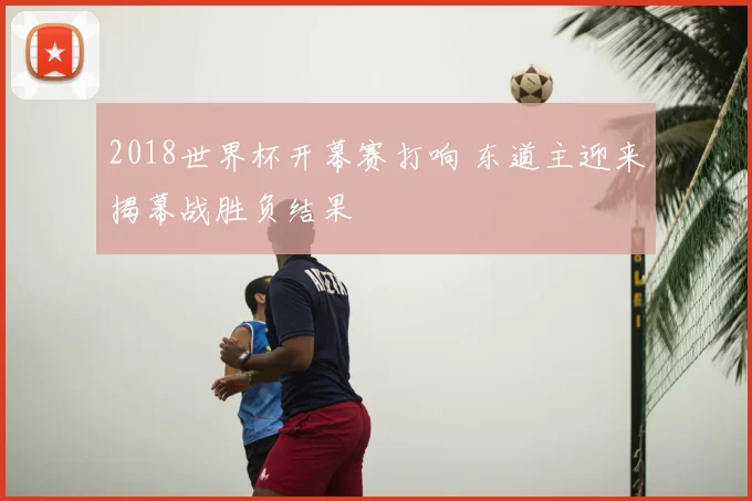 2018世界杯开幕赛打响 东道主迎来揭幕战胜负结果