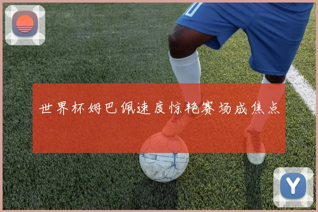 世界杯姆巴佩速度惊艳赛场成焦点