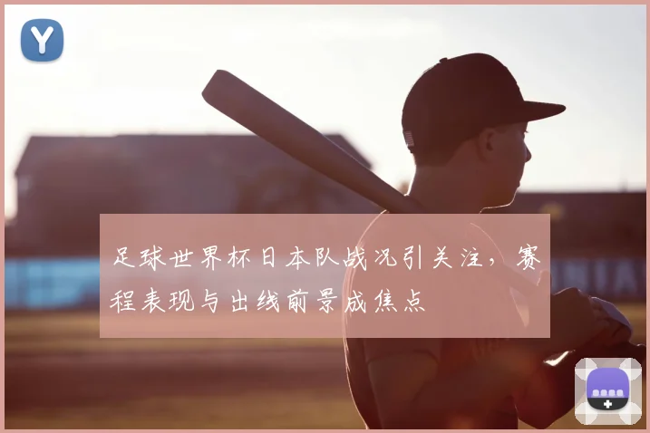 足球世界杯日本队战况引关注，赛程表现与出线前景成焦点