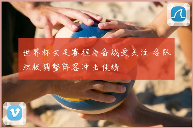 世界杯女足赛程与备战受关注 各队积极调整阵容冲击佳绩