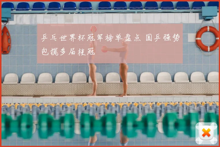 乒乓世界杯冠军榜单盘点 国乒强势包揽多届桂冠