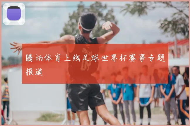 腾讯体育上线足球世界杯赛事专题报道